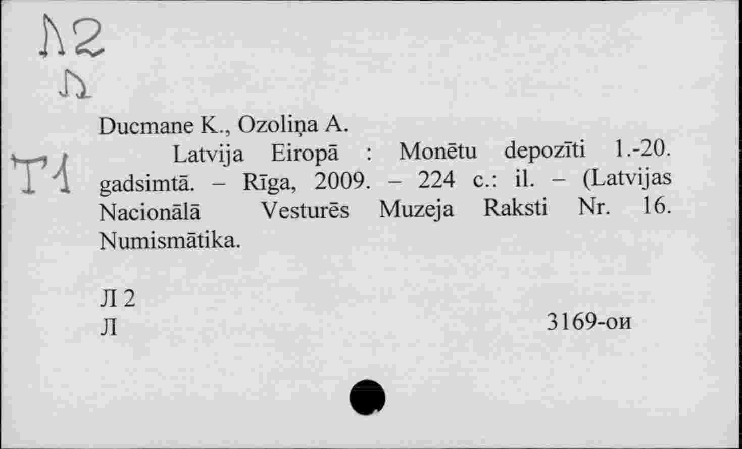 ﻿Ducmane K., Ozolina A.
Latvija Eiropä : Monêtu depozïti 1.-20. gadsimtä. — Riga, 2009. - 224 c.: il. — (Latvijas Nacionâlâ Vestures Muzeja Raksti Nr. 16. Numismâtika.
Л2
Л
3169-ои